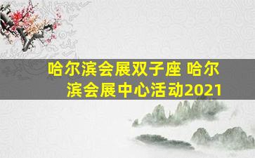 哈尔滨会展双子座 哈尔滨会展中心活动2021